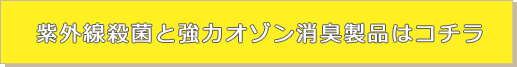 紫外線殺菌と強力オゾン消臭製品はこちら