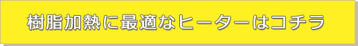 樹脂加熱に最適なヒーターはコチラ