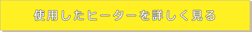 使用したヒーターを詳しく見る